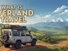 What Is Overland Travel? Benefits, Routes, and Essential Tips What is overland travel